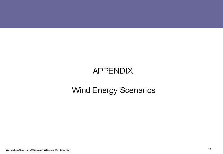 APPENDIX Wind Energy Scenarios Accenture/Avanade/Microsoft Alliance Confidential 13 APPENDIX Wind Energy Scenarios Accenture/Avanade/Microsoft Alliance Confidential 13