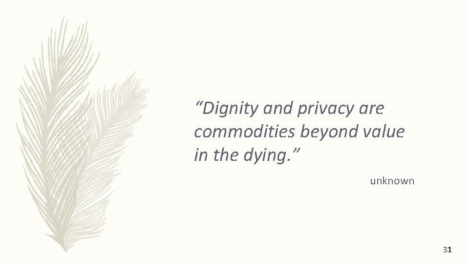 “Dignity and privacy are commodities beyond value in the dying. ” unknown 31 