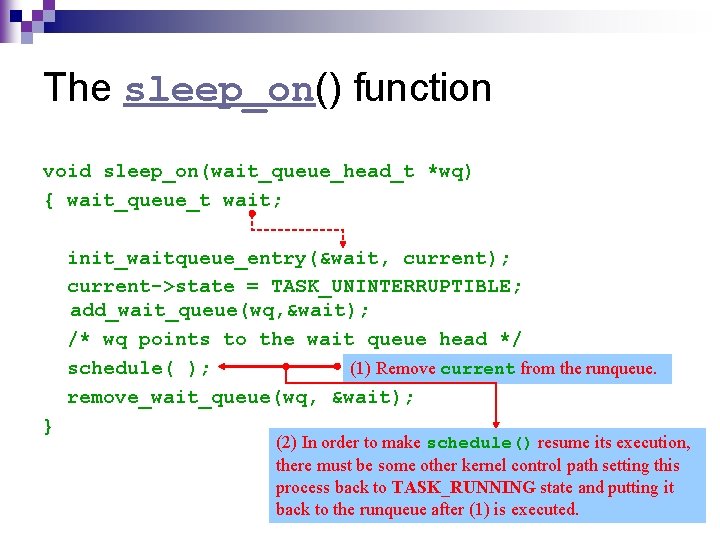 The sleep_on() function void sleep_on(wait_queue_head_t *wq) { wait_queue_t wait; init_waitqueue_entry(&wait, current); current->state = TASK_UNINTERRUPTIBLE;