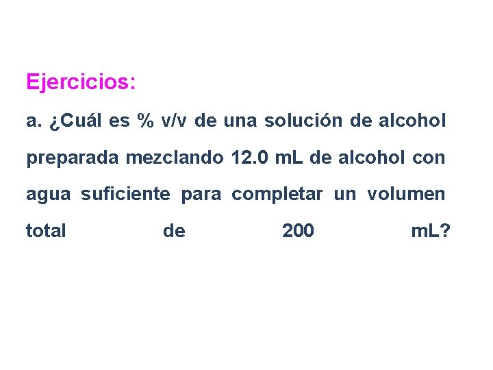 Ejercicios: a. ¿Cuál es % v/v de una solución de alcohol preparada mezclando 12.
