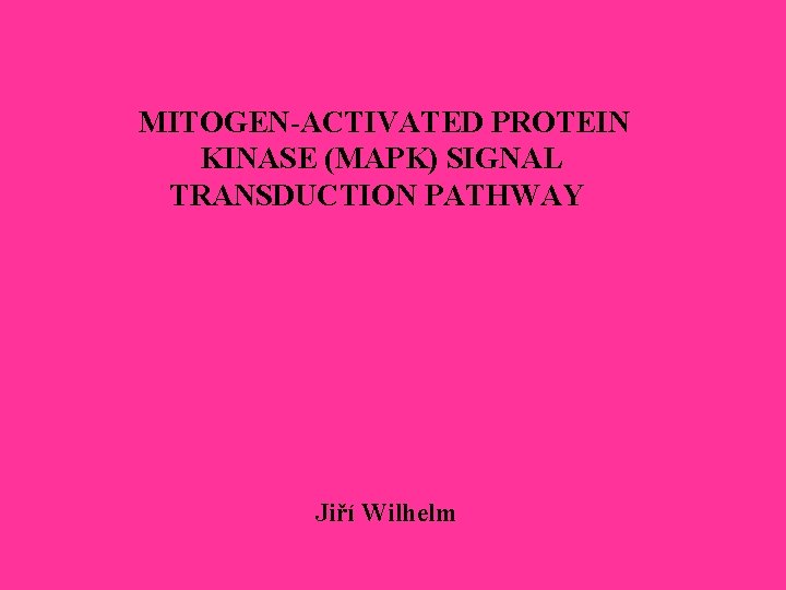 MITOGEN-ACTIVATED PROTEIN KINASE (MAPK) SIGNAL TRANSDUCTION PATHWAY Jiří Wilhelm MITOGEN-ACTIVATED PROTEIN KINASE (MAPK) SIGNAL TRANSDUCTION PATHWAY Jiří Wilhelm