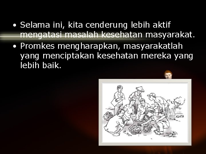  • Selama ini, kita cenderung lebih aktif mengatasi masalah kesehatan masyarakat. • Promkes