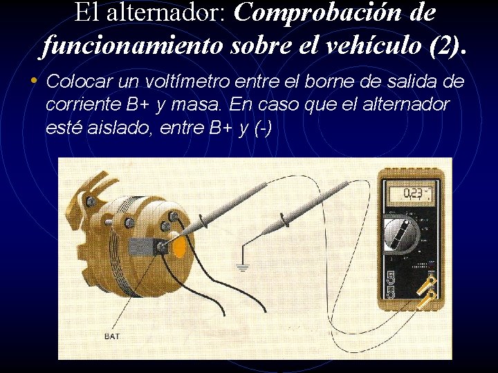 El alternador: Comprobación de funcionamiento sobre el vehículo (2). • Colocar un voltímetro entre