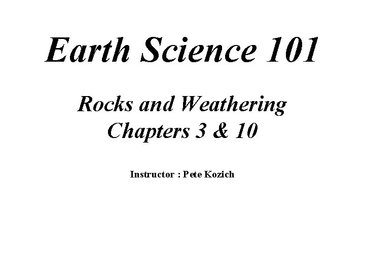 Earth Science 101 Rocks and Weathering Chapters 3 & 10 Instructor : Pete Kozich