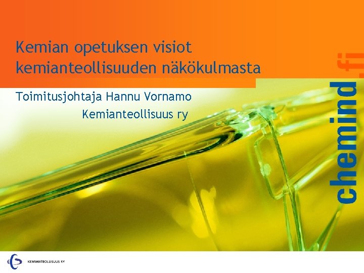 Kemian opetuksen visiot kemianteollisuuden näkökulmasta Toimitusjohtaja Hannu Vornamo Kemianteollisuus ry 