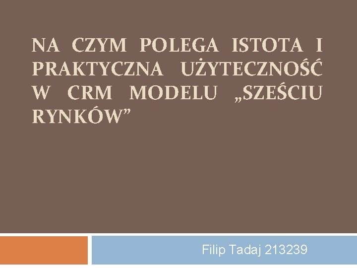 NA CZYM POLEGA ISTOTA I PRAKTYCZNA UŻYTECZNOŚĆ W CRM MODELU „SZEŚCIU RYNKÓW” Filip Tadaj