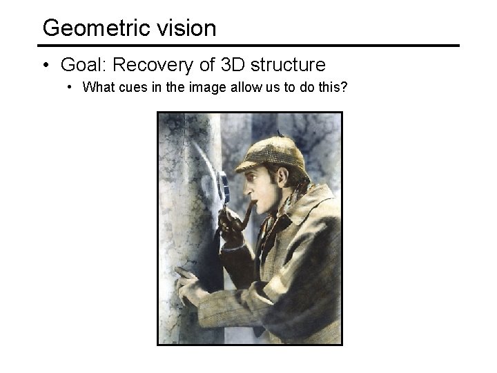 Geometric vision • Goal: Recovery of 3 D structure • What cues in the Geometric vision • Goal: Recovery of 3 D structure • What cues in the