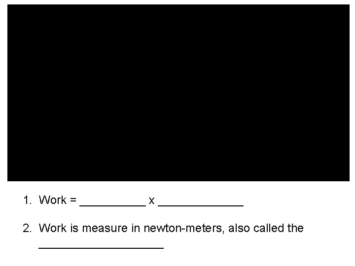 1. Work = _____ x _______ 2. Work is measure in newton-meters, also called