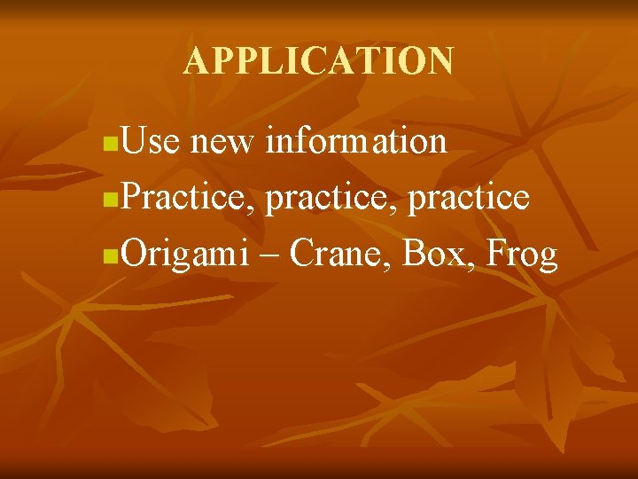 APPLICATION Use new information n. Practice, practice n. Origami – Crane, Box, Frog n
