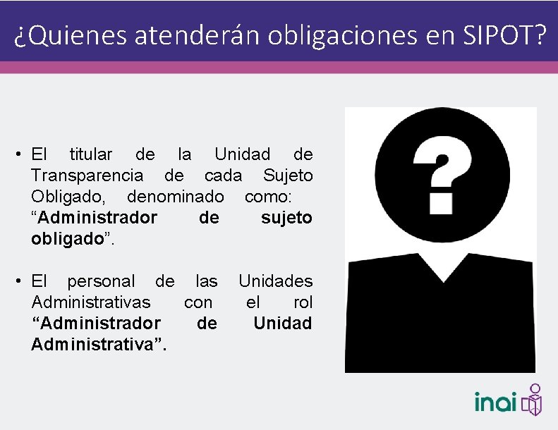 ¿Quienes atenderán obligaciones en SIPOT? • El titular de la Unidad de Transparencia de