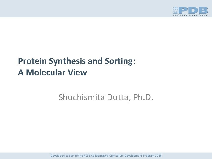 Protein Synthesis and Sorting: A Molecular View Shuchismita Dutta, Ph. D. Developed as part