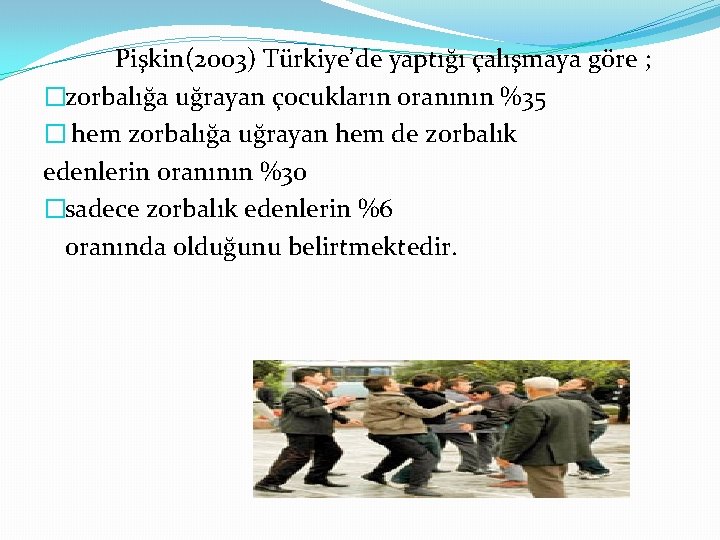 Pişkin(2003) Türkiye’de yaptığı çalışmaya göre ; �zorbalığa uğrayan çocukların oranının %35 � hem zorbalığa