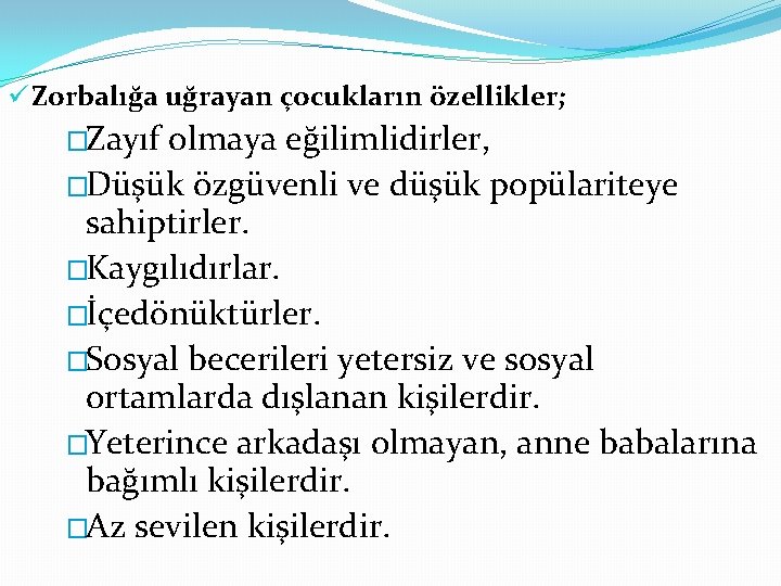 ü Zorbalığa uğrayan çocukların özellikler; �Zayıf olmaya eğilimlidirler, �Düşük özgüvenli ve düşük popülariteye sahiptirler.