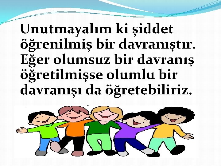  Unutmayalım ki şiddet öğrenilmiş bir davranıştır. Eğer olumsuz bir davranış öğretilmişse olumlu bir