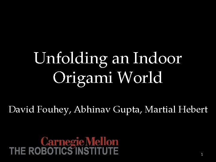 Unfolding an Indoor Origami World David Fouhey, Abhinav Gupta, Martial Hebert 1 