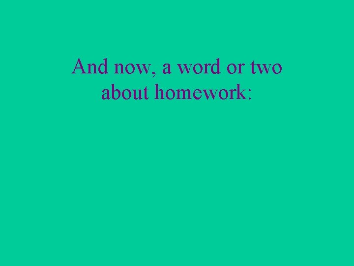 And now, a word or two about homework: 