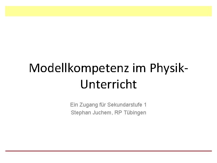 Modellkompetenz im Physik. Unterricht Ein Zugang für Sekundarstufe 1 Stephan Juchem, RP Tübingen 
