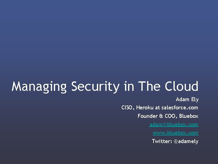 Managing Security in The Cloud Adam Ely CISO, Heroku at salesforce. com Founder &