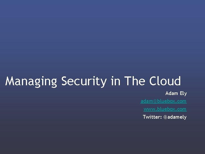 Managing Security in The Cloud Adam Ely adam@bluebox. com www. bluebox. com Twitter: @adamely