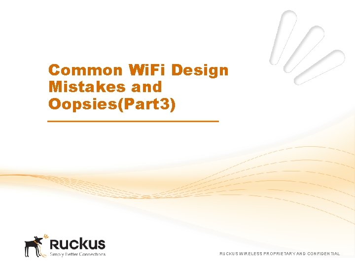 Common Wi. Fi Design Mistakes and Oopsies(Part 3) RUCKUS WIRELESS PROPRIETARY AND CONFIDENTIAL 