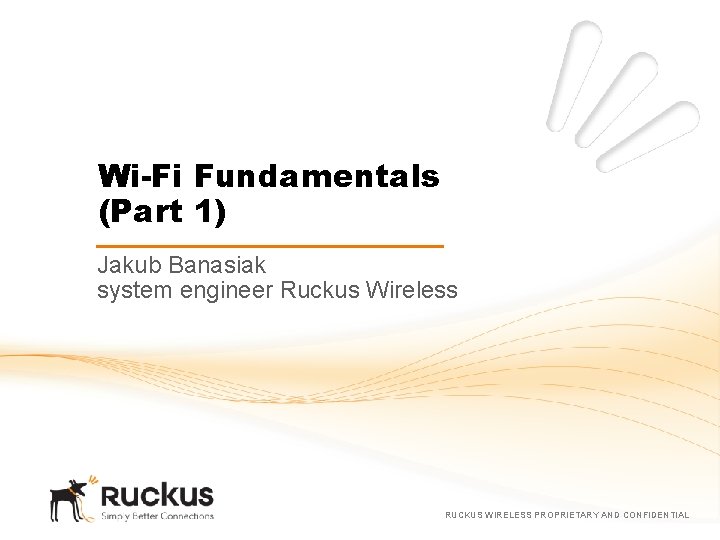Wi-Fi Fundamentals (Part 1) Jakub Banasiak system engineer Ruckus Wireless RUCKUS WIRELESS PROPRIETARY AND