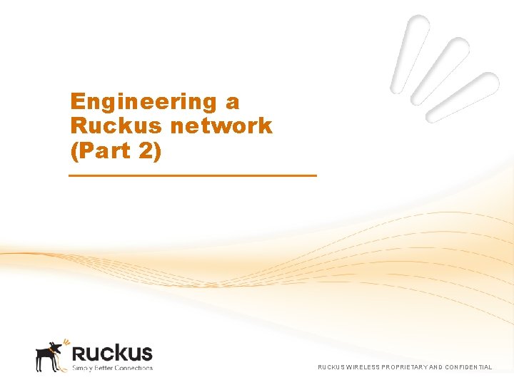 Engineering a Ruckus network (Part 2) RUCKUS WIRELESS PROPRIETARY AND CONFIDENTIAL 