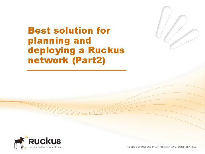 Best solution for planning and deploying a Ruckus network (Part 2) RUCKUS WIRELESS PROPRIETARY