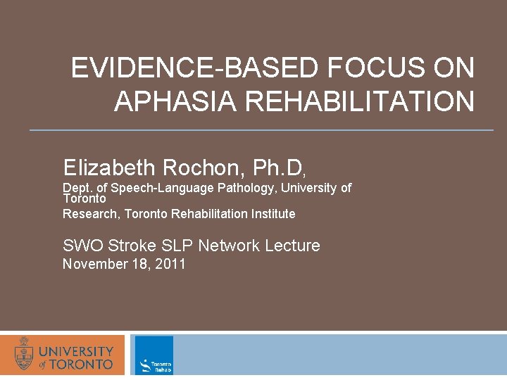 EVIDENCE-BASED FOCUS ON APHASIA REHABILITATION Elizabeth Rochon, Ph. D, Dept. of Speech-Language Pathology, University