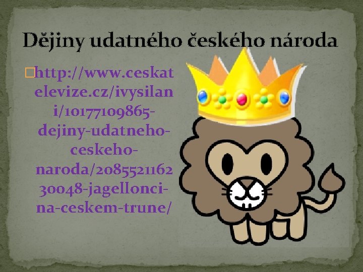Dějiny udatného českého národa �http: //www. ceskat elevize. cz/ivysilan i/10177109865 dejiny-udatnehoceskehonaroda/2085521162 30048 -jagelloncina-ceskem-trune/ Dějiny udatného českého národa �http: //www. ceskat elevize. cz/ivysilan i/10177109865 dejiny-udatnehoceskehonaroda/2085521162 30048 -jagelloncina-ceskem-trune/