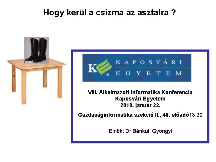 Hogy kerül a csizma az asztalra ? VIII. Alkalmazott Informatika Konferencia Kaposvári Egyetem 2010.