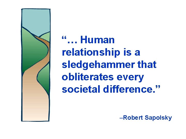 “… Human relationship is a sledgehammer that obliterates every societal difference. ” –Robert Sapolsky