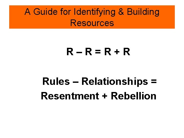 A Guide for Identifying & Building Resources R–R=R+R Rules – Relationships = Resentment +