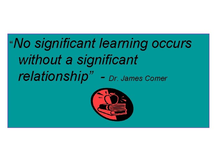 “No significant learning occurs without a significant relationship” - Dr. James Comer 