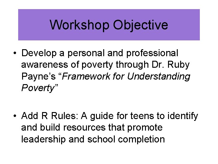 Workshop Objective • Develop a personal and professional awareness of poverty through Dr. Ruby