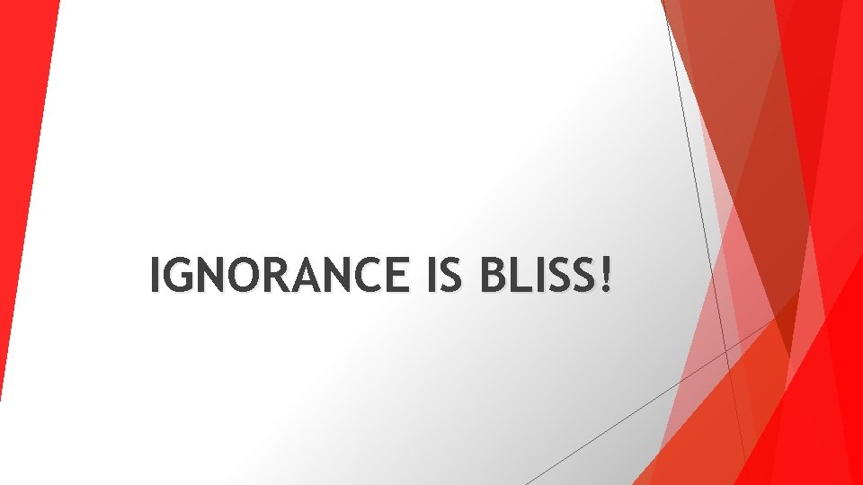 IGNORANCE IS BLISS! 