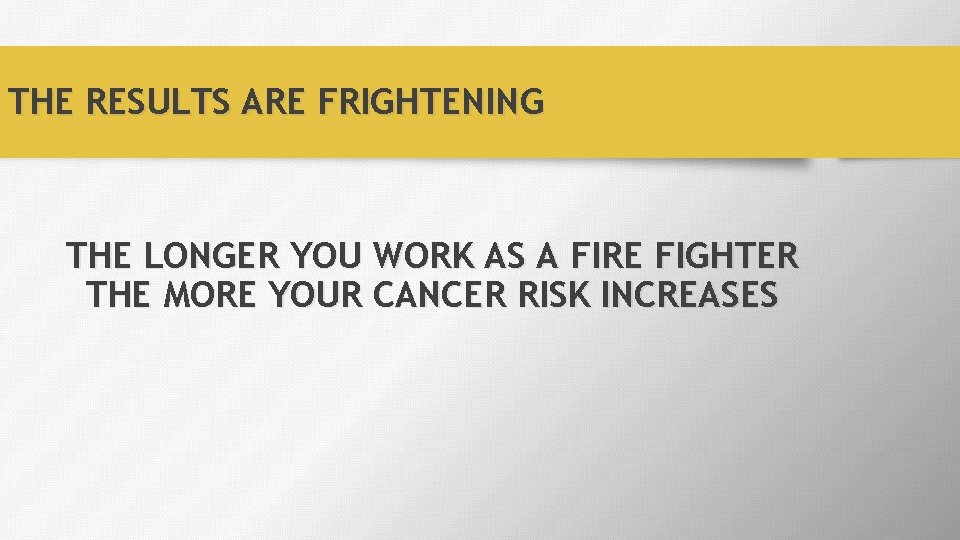 THE RESULTS ARE FRIGHTENING THE LONGER YOU WORK AS A FIRE FIGHTER THE MORE