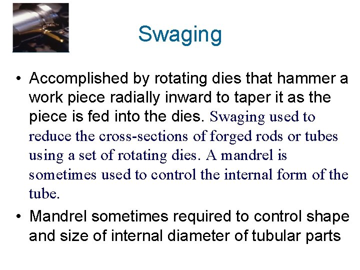 Swaging • Accomplished by rotating dies that hammer a work piece radially inward to