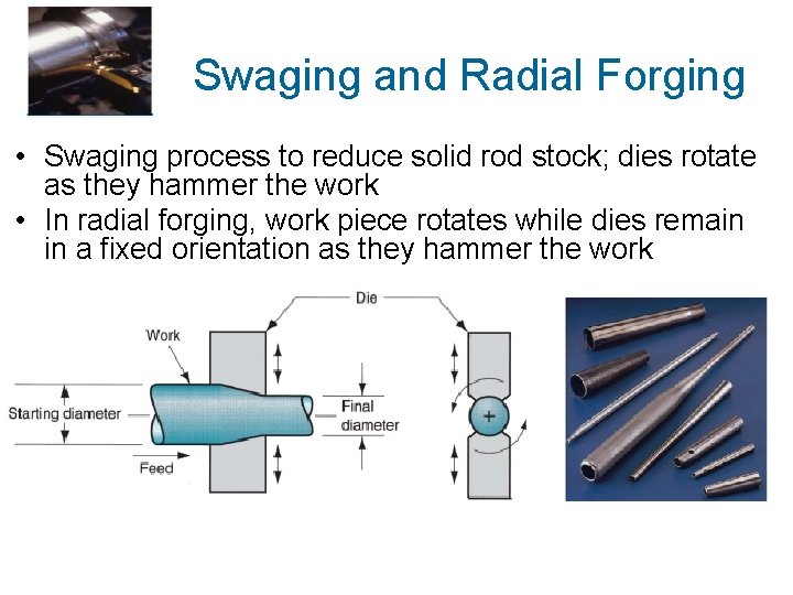 Swaging and Radial Forging • Swaging process to reduce solid rod stock; dies rotate