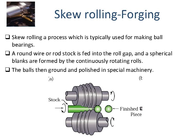 Skew rolling-Forging q Skew rolling a process which is typically used for making ball