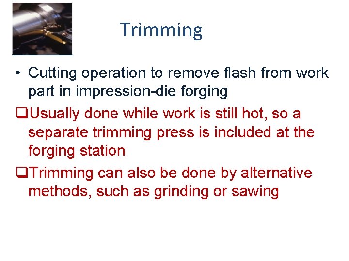 Trimming • Cutting operation to remove flash from work part in impression-die forging q.