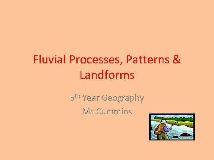 Fluvial Processes, Patterns & Landforms 5 th Year Geography Ms Cummins 