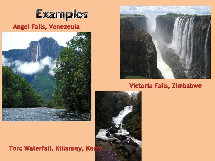 Examples Angel Falls, Venezeula Victoria Falls, Zimbabwe Torc Waterfall, Killarney, Kerry 