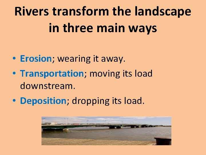 Rivers transform the landscape in three main ways • Erosion; wearing it away. •