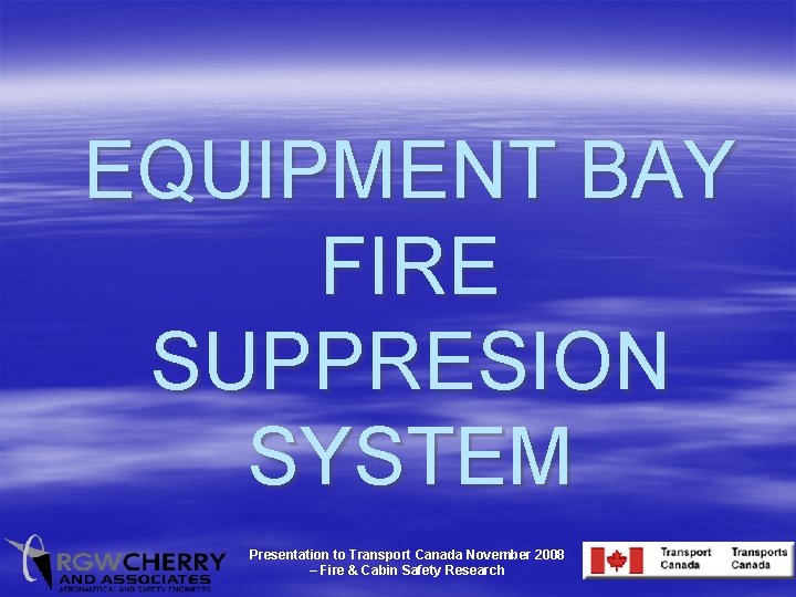 EQUIPMENT BAY FIRE SUPPRESION SYSTEM Presentation to Transport Canada November 2008 – Fire &