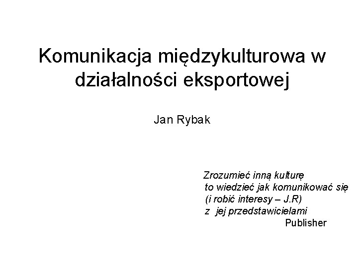 Komunikacja międzykulturowa w działalności eksportowej Jan Rybak Zrozumieć inną kulturę to wiedzieć jak komunikować