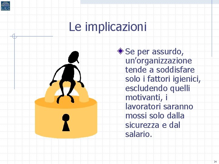 Le implicazioni Se per assurdo, un’organizzazione tende a soddisfare solo i fattori igienici, escludendo