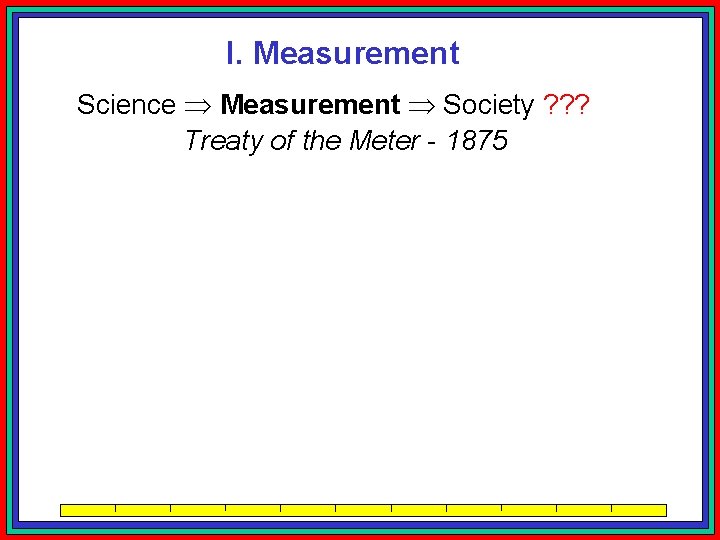 I. Measurement Science Measurement Society ? ? ? Treaty of the Meter - 1875