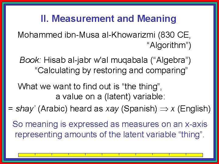 II. Measurement and Meaning Mohammed ibn-Musa al-Khowarizmi (830 CE, “Algorithm”) Book: Hisab al-jabr w'al