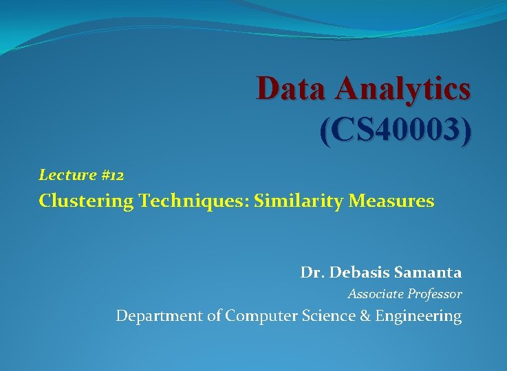 Data Analytics (CS 40003) Lecture #12 Clustering Techniques: Similarity Measures Dr. Debasis Samanta Associate