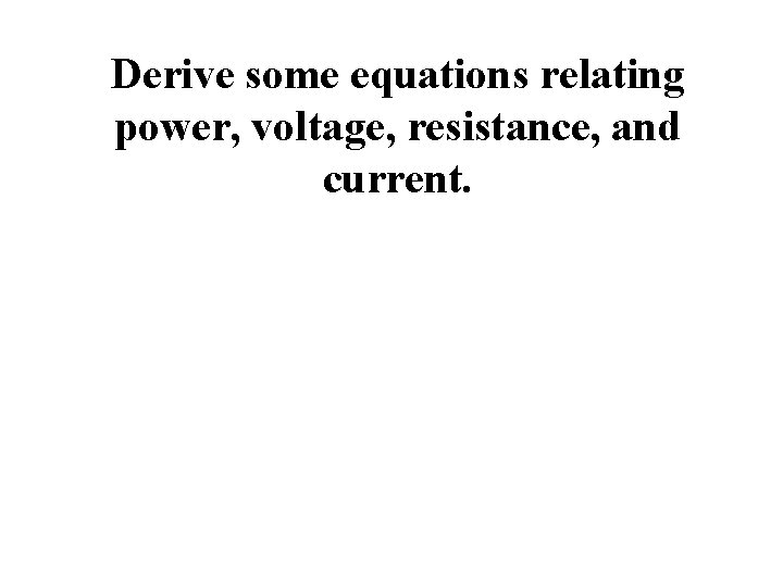 Derive some equations relating power, voltage, resistance, and current. 